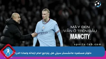 «توتر مستمر» مانشستر سيتي هل يتراجع أمام أزماته ولماذا الآن؟